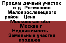 Продам дачный участок в д. Ротманово Малоярославецкого район › Цена ­ 1 590 000 - Московская обл., Москва г. Недвижимость » Земельные участки продажа   